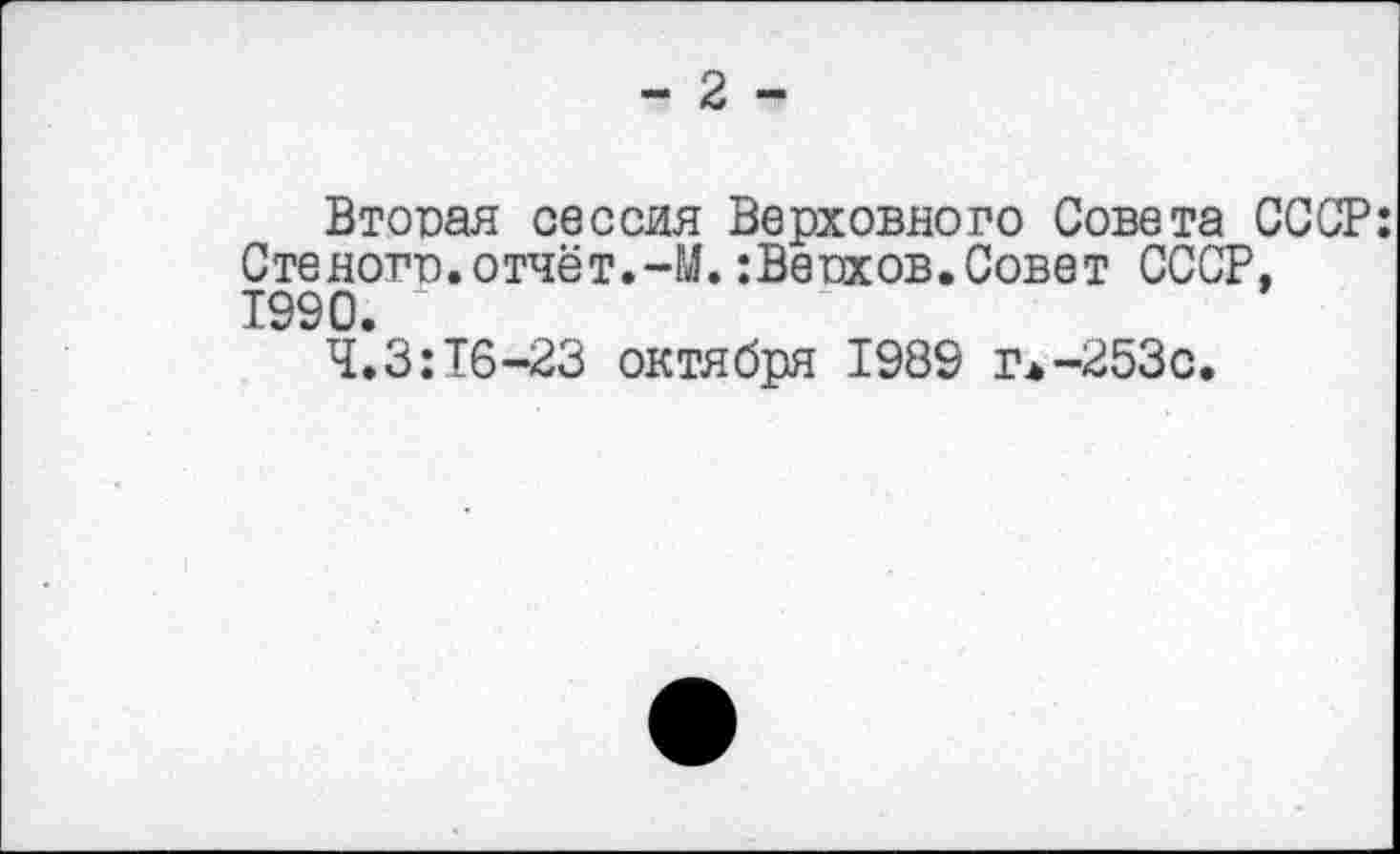 ﻿- 2 -
Вторая сессия Верховного Совета СССР: Стеното. отчёт.-М. :Ветзхов.Совет СССР, 1990.
4.3:16-23 октября 1989 г*-253с.